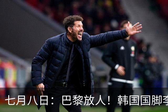 七月八日：巴黎放人！韩国国脚李刚仁4000万欧重返西甲，西蒙尼的进攻拼图终于拼上了